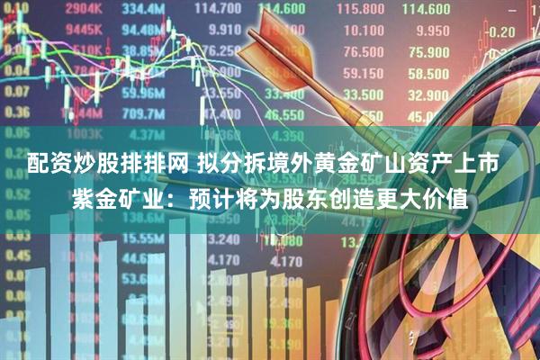 配资炒股排排网 拟分拆境外黄金矿山资产上市  紫金矿业：预计将为股东创造更大价值