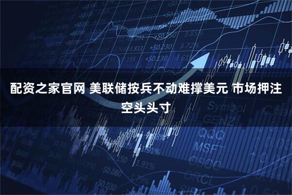 配资之家官网 美联储按兵不动难撑美元 市场押注空头头寸
