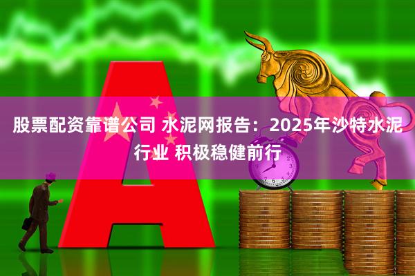股票配资靠谱公司 水泥网报告：2025年沙特水泥行业 积极稳健前行
