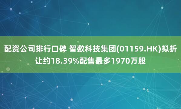 配资公司排行口碑 智数科技集团(01159.HK)拟折让约18.39%配售最多1970万股