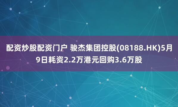 配资炒股配资门户 骏杰集团控股(08188.HK)5月9日耗资2.2万港元回购3.6万股