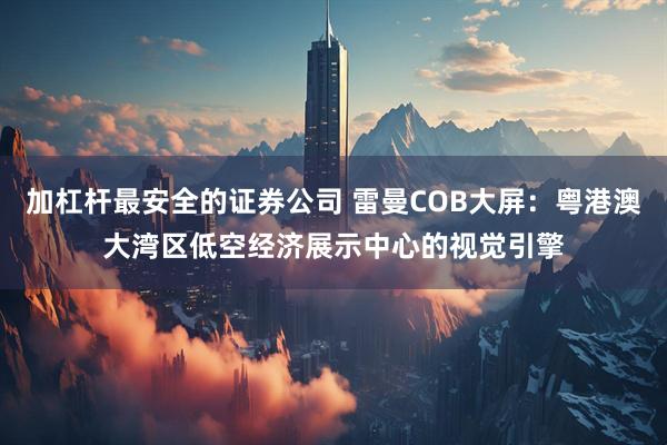 加杠杆最安全的证券公司 雷曼COB大屏：粤港澳大湾区低空经济展示中心的视觉引擎