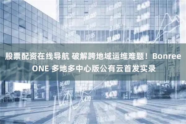 股票配资在线导航 破解跨地域运维难题！Bonree ONE 多地多中心版公有云首发实录