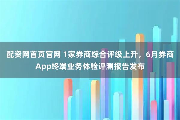 配资网首页官网 1家券商综合评级上升，6月券商App终端业务体验评测报告发布