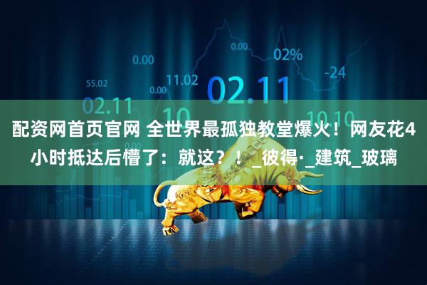 配资网首页官网 全世界最孤独教堂爆火！网友花4小时抵达后懵了：就这？！_彼得·_建筑_玻璃