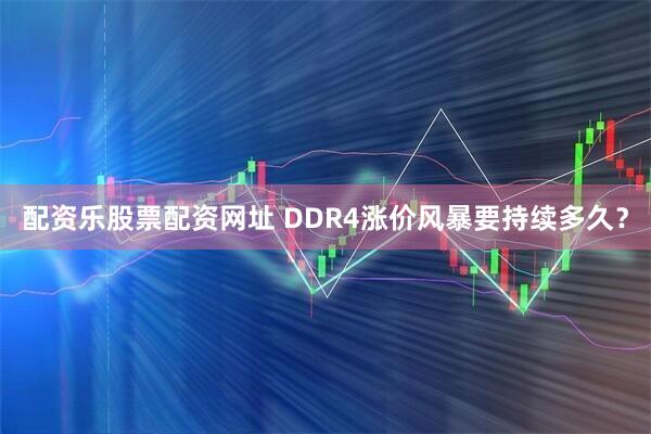 配资乐股票配资网址 DDR4涨价风暴要持续多久？