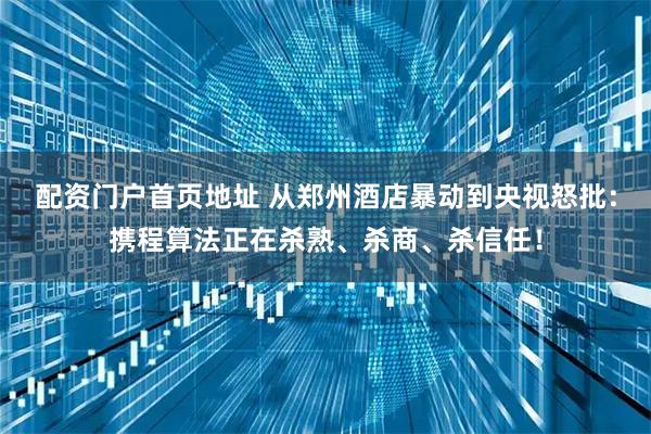 配资门户首页地址 从郑州酒店暴动到央视怒批：携程算法正在杀熟、杀商、杀信任！