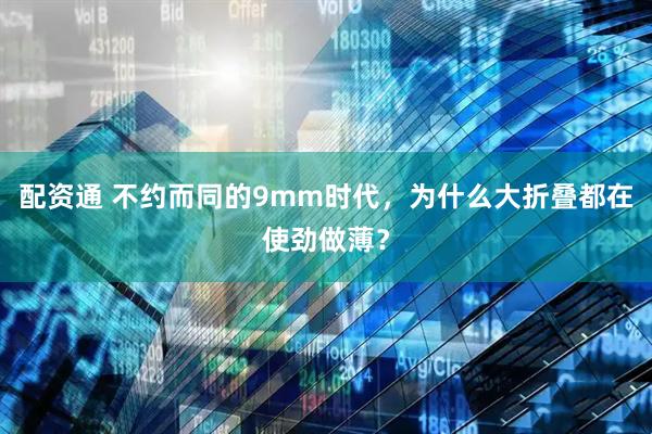 配资通 不约而同的9mm时代，为什么大折叠都在使劲做薄？