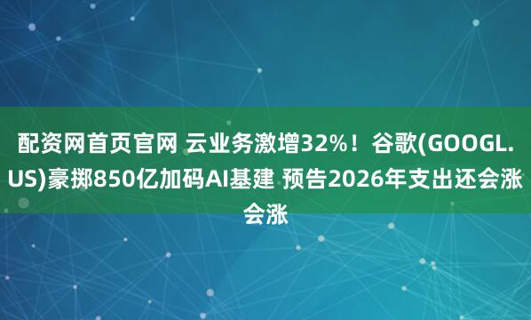配资网首页官网 云业务激增32%！谷歌(GOOGL.US)豪掷850亿加码AI基建 预告2026年支出还会涨