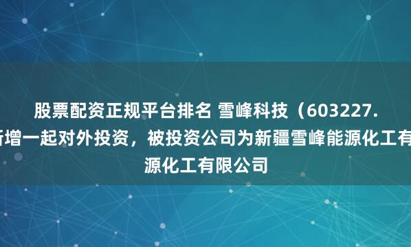 股票配资正规平台排名 雪峰科技（603227.SH）新增一起对外投资，被投资公司为新疆雪峰能源化工有限公司