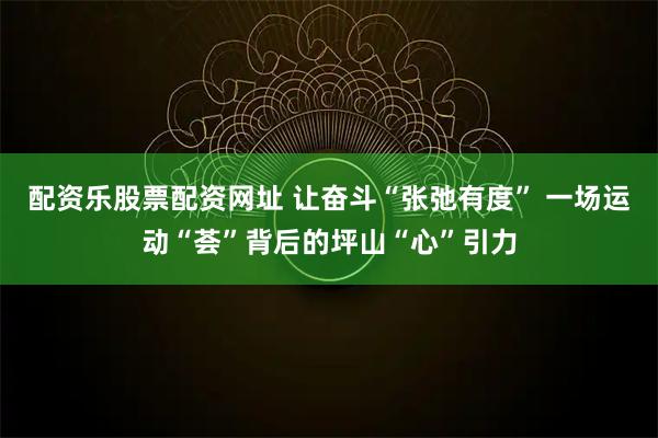 配资乐股票配资网址 让奋斗“张弛有度” 一场运动“荟”背后的坪山“心”引力