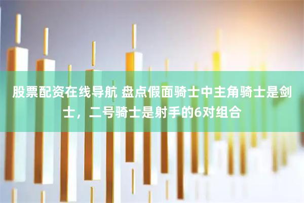 股票配资在线导航 盘点假面骑士中主角骑士是剑士，二号骑士是射手的6对组合
