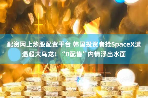 配资网上炒股配资平台 韩国投资者抢SpaceX遭遇超大乌龙！“0配售”内情浮出水面