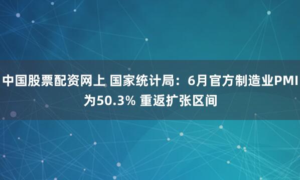 中国股票配资网上 国家统计局：6月官方制造业PMI为50.3% 重返扩张区间
