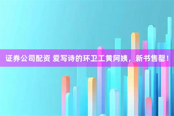 证券公司配资 爱写诗的环卫工黄阿姨，新书售罄！