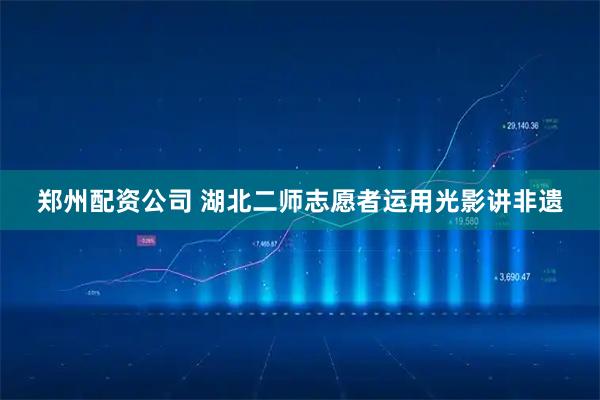 郑州配资公司 湖北二师志愿者运用光影讲非遗