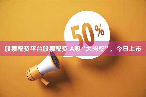 股票配资平台股票配资 A股“大肉签”，今日上市